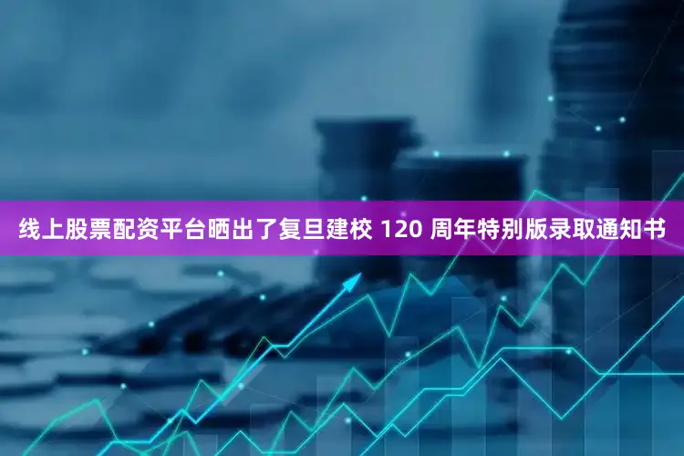 线上股票配资平台晒出了复旦建校 120 周年特别版录取通知书