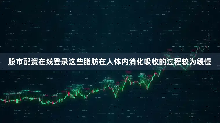 股市配资在线登录这些脂肪在人体内消化吸收的过程较为缓慢