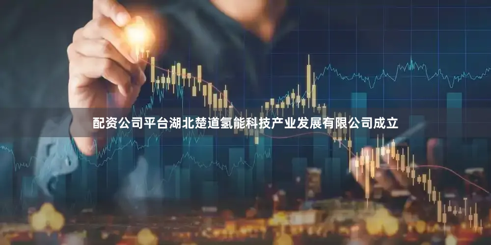 配资公司平台湖北楚道氢能科技产业发展有限公司成立