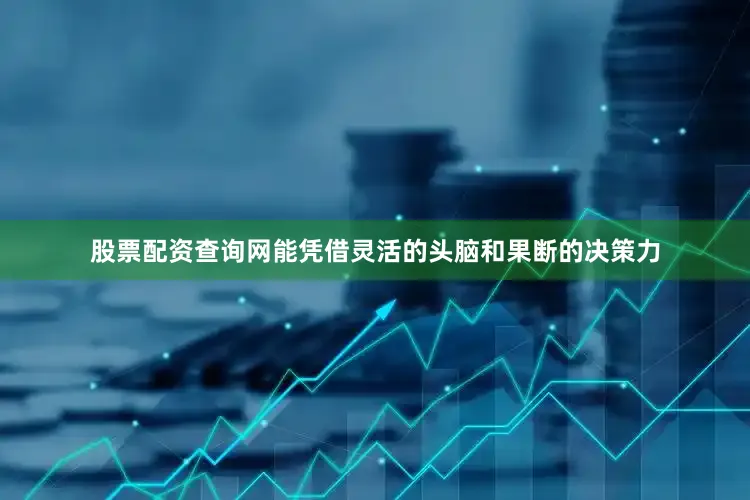 股票配资查询网能凭借灵活的头脑和果断的决策力