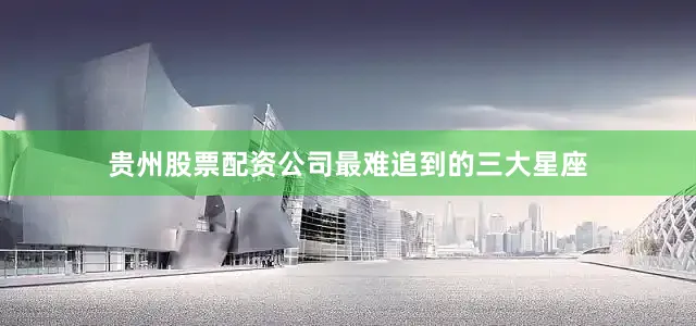 贵州股票配资公司最难追到的三大星座