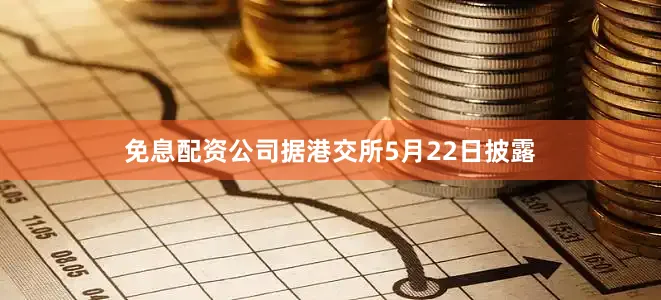 免息配资公司据港交所5月22日披露