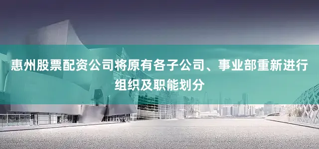 惠州股票配资公司将原有各子公司、事业部重新进行组织及职能划分