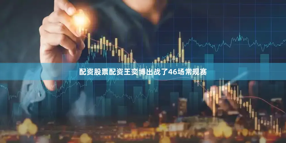配资股票配资王奕博出战了46场常规赛