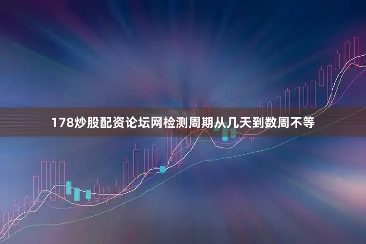 178炒股配资论坛网检测周期从几天到数周不等