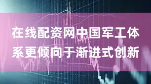 在线配资网中国军工体系更倾向于渐进式创新