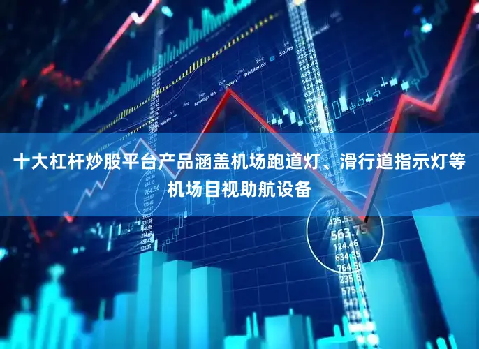 十大杠杆炒股平台产品涵盖机场跑道灯、滑行道指示灯等机场目视助航设备