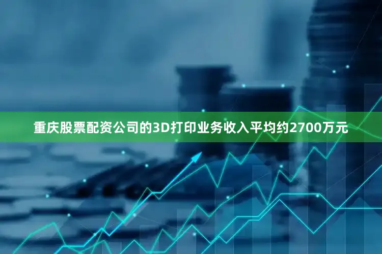 重庆股票配资公司的3D打印业务收入平均约2700万元