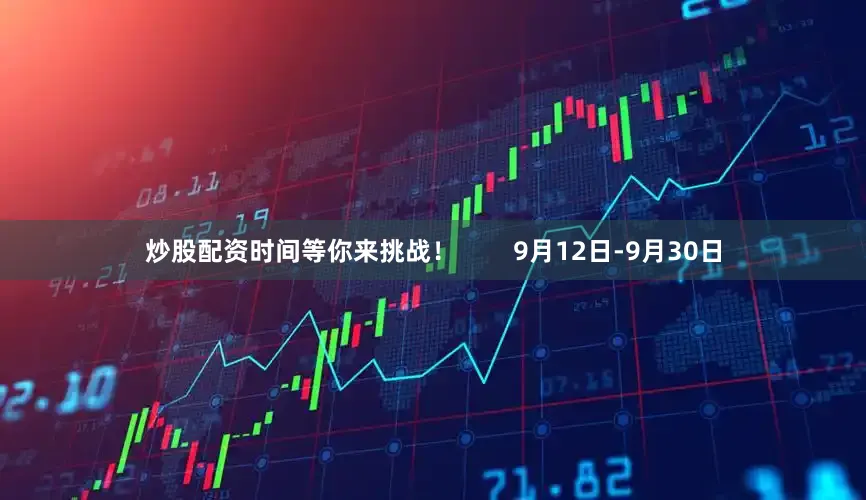炒股配资时间等你来挑战！        9月12日-9月30日