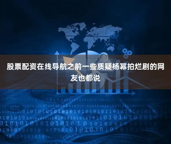 股票配资在线导航之前一些质疑杨幂拍烂剧的网友也都说