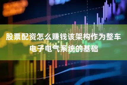 股票配资怎么赚钱该架构作为整车电子电气系统的基础