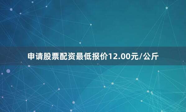 申请股票配资最低报价12.00元/公斤