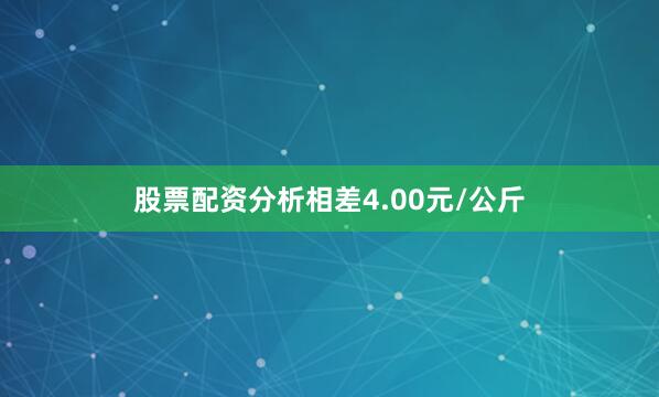 股票配资分析相差4.00元/公斤