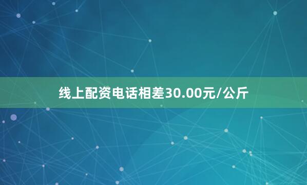 线上配资电话相差30.00元/公斤
